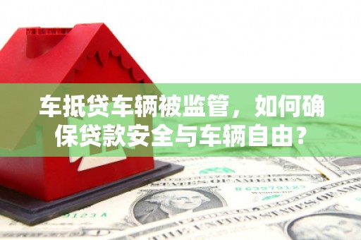 大石桥车抵贷车辆被监管，如何确保贷款安全与车辆自由？