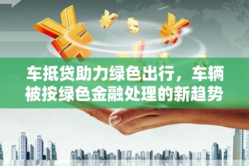 汉阳车抵贷助力绿色出行，车辆被按绿色金融处理的新趋势