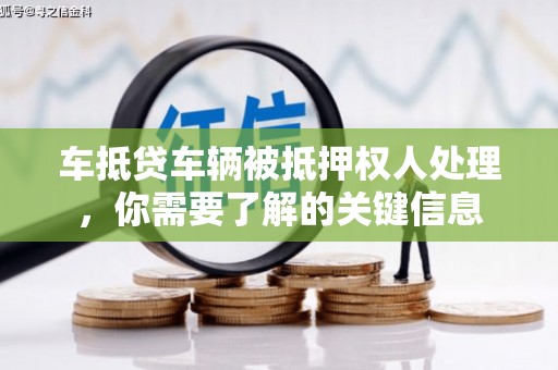 汉阳车抵贷车辆被抵押权人处理，你需要了解的关键信息