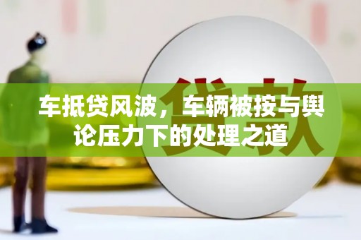 汉阳车抵贷风波，车辆被按与舆论压力下的处理之道