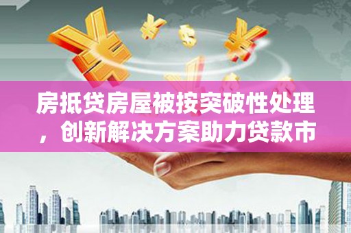 汉阳房抵贷房屋被按突破性处理，创新解决方案助力贷款市场