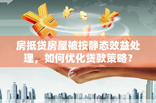 大石桥房抵贷房屋被按静态效益处理，如何优化贷款策略？