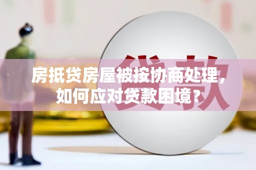 燕郊房抵贷房屋被按协商处理，如何应对贷款困境？
