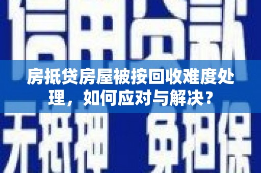 昂昂溪房抵贷房屋被按回收难度处理，如何应对与解决？