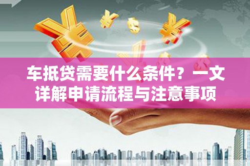 邓州车抵贷需要什么条件？一文详解申请流程与注意事项