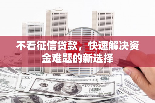 邓州不看征信贷款，快速解决资金难题的新选择