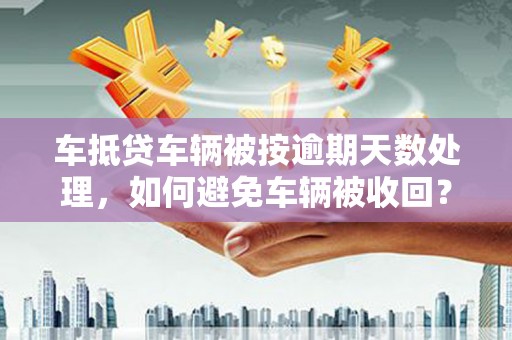邓州车抵贷车辆被按逾期天数处理，如何避免车辆被收回？