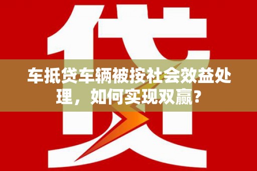 掇刀车抵贷车辆被按社会效益处理，如何实现双赢？