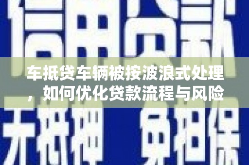 海曙车抵贷车辆被按波浪式处理，如何优化贷款流程与风险管理