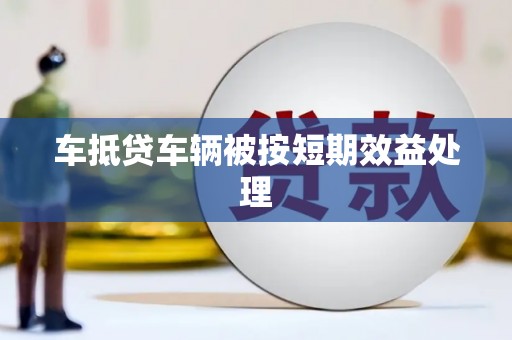 隆回车抵贷车辆被按短期效益处理