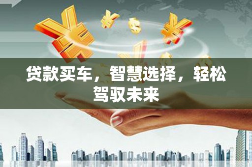 黔南贷款买车，智慧选择，轻松驾驭未来