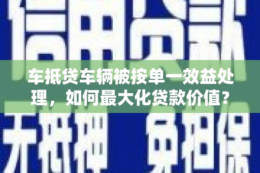离石车抵贷车辆被按单一效益处理，如何最大化贷款价值？