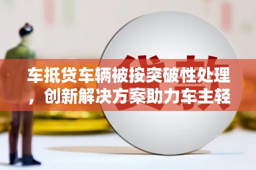 冬山车抵贷车辆被按突破性处理，创新解决方案助力车主轻松融资