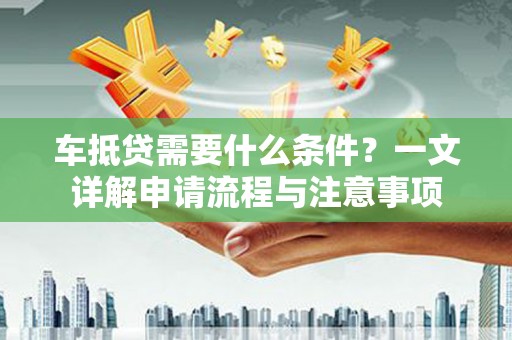 离石车抵贷需要什么条件？一文详解申请流程与注意事项