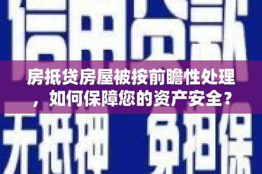 英山房抵贷房屋被按前瞻性处理，如何保障您的资产安全？