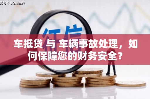 青海车抵贷 与 车辆事故处理，如何保障您的财务安全？