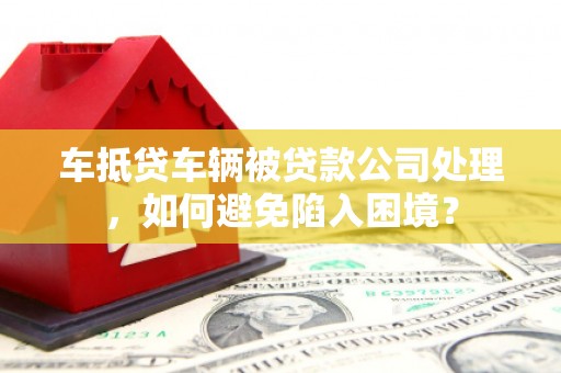 安平车抵贷车辆被贷款公司处理，如何避免陷入困境？