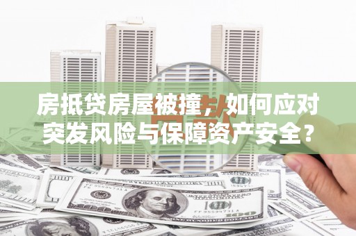 安平房抵贷房屋被撞，如何应对突发风险与保障资产安全？