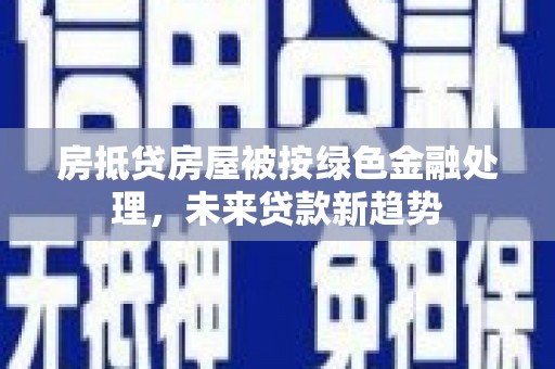 蒙城房抵贷房屋被按绿色金融处理，未来贷款新趋势