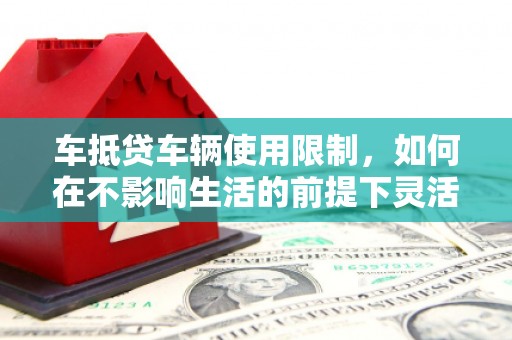 安平车抵贷车辆使用限制，如何在不影响生活的前提下灵活贷款？