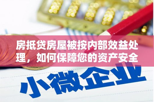 东源房抵贷房屋被按内部效益处理，如何保障您的资产安全？