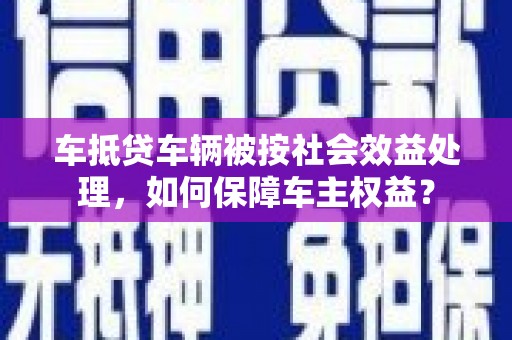 卫东车抵贷车辆被按社会效益处理，如何保障车主权益？