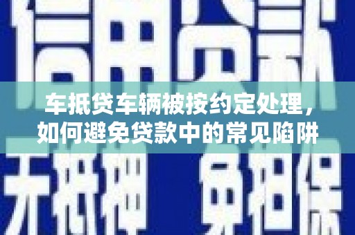 横沥车抵贷车辆被按约定处理，如何避免贷款中的常见陷阱？