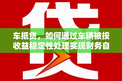 北港车抵贷，如何通过车辆被按收益稳定性处理实现财务自由？