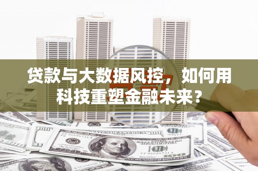 蒙城贷款与大数据风控，如何用科技重塑金融未来？