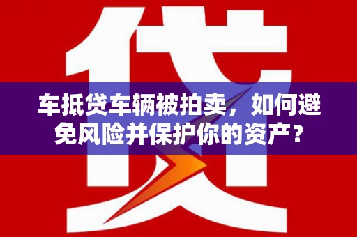 临沧车抵贷车辆被拍卖，如何避免风险并保护你的资产？