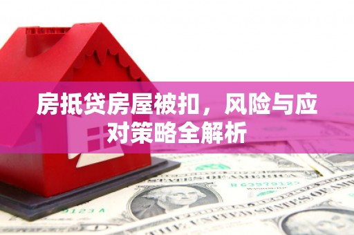高要房抵贷房屋被扣，风险与应对策略全解析