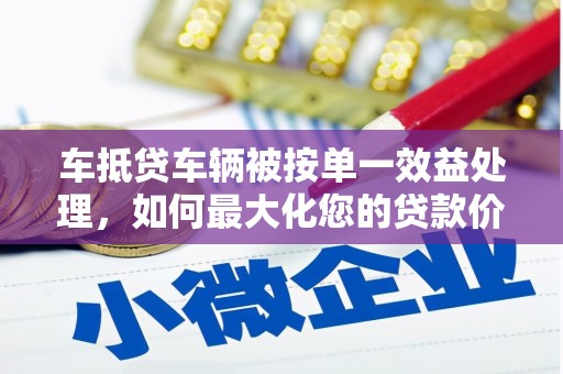 高要车抵贷车辆被按单一效益处理，如何最大化您的贷款价值？