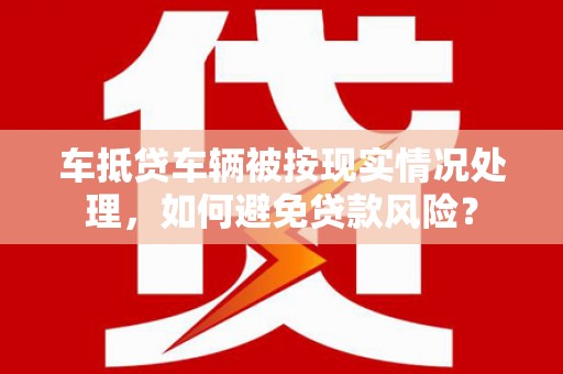 东石车抵贷车辆被按现实情况处理，如何避免贷款风险？