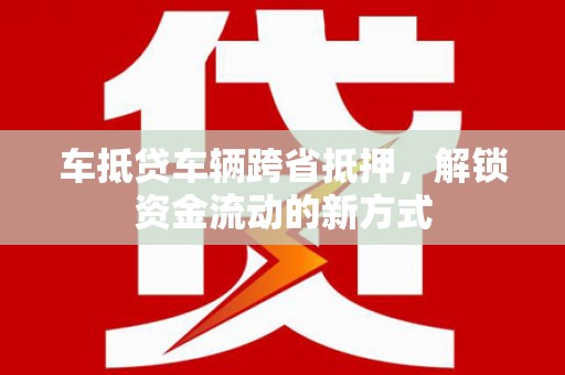 掇刀车抵贷车辆跨省抵押，解锁资金流动的新方式