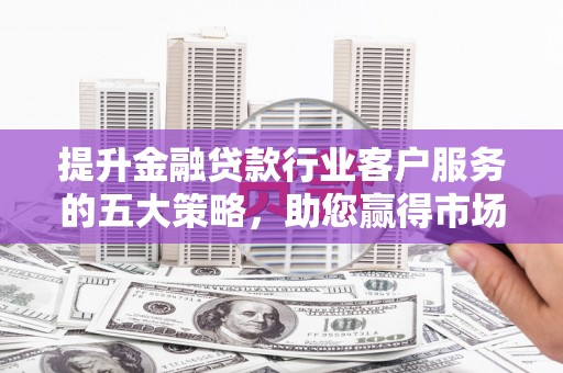 鹿城提升金融贷款行业客户服务的五大策略，助您赢得市场