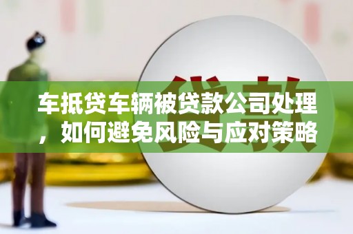 鹿城车抵贷车辆被贷款公司处理，如何避免风险与应对策略