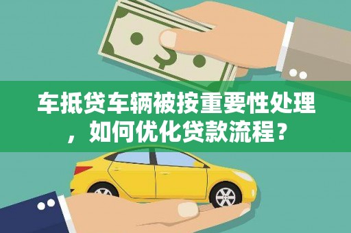 掇刀车抵贷车辆被按重要性处理，如何优化贷款流程？