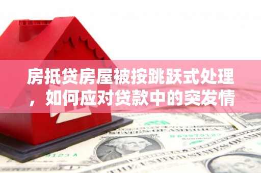 广丰房抵贷房屋被按跳跃式处理，如何应对贷款中的突发情况？