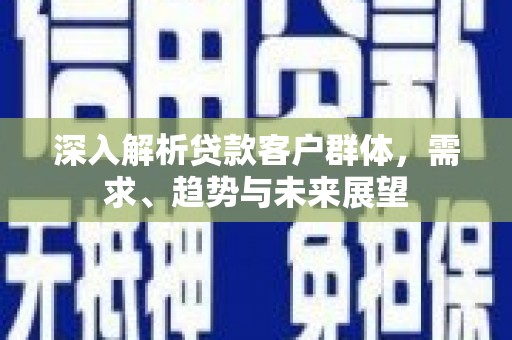 鹿城深入解析贷款客户群体，需求、趋势与未来展望