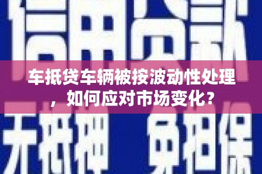 鹿城车抵贷车辆被按波动性处理，如何应对市场变化？