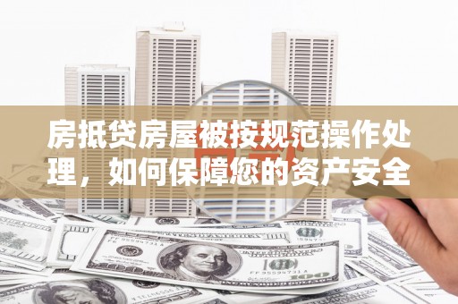 鹿城房抵贷房屋被按规范操作处理，如何保障您的资产安全？