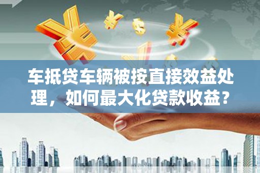 鹿城车抵贷车辆被按直接效益处理，如何最大化贷款收益？