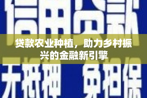 青海贷款农业种植，助力乡村振兴的金融新引擎