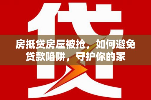 英山房抵贷房屋被抢，如何避免贷款陷阱，守护你的家