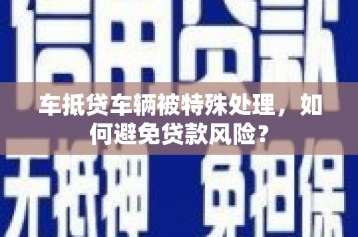 金昌车抵贷车辆被特殊处理，如何避免贷款风险？
