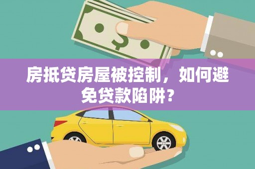 青海房抵贷房屋被控制，如何避免贷款陷阱？