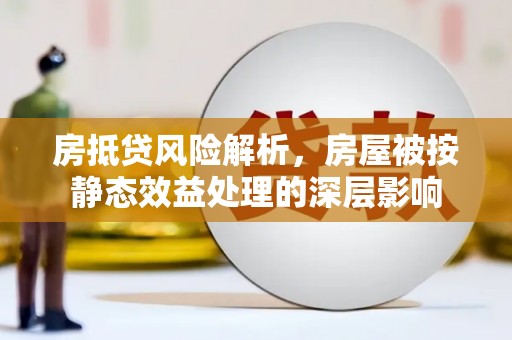 城步房抵贷风险解析，房屋被按静态效益处理的深层影响