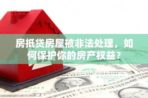 二水房抵贷房屋被非法处理，如何保护你的房产权益？