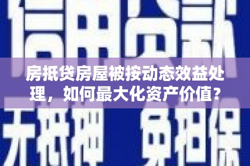 余姚房抵贷房屋被按动态效益处理，如何最大化资产价值？
