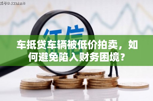 余姚车抵贷车辆被低价拍卖，如何避免陷入财务困境？